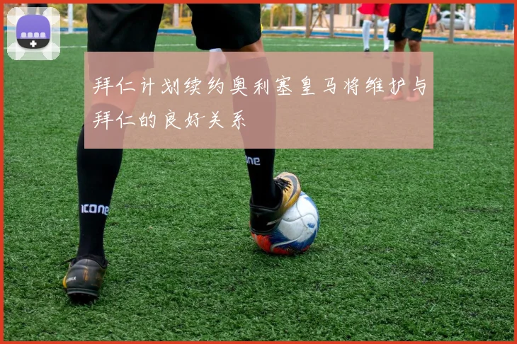 拜仁计划续约奥利塞皇马将维护与拜仁的良好关系