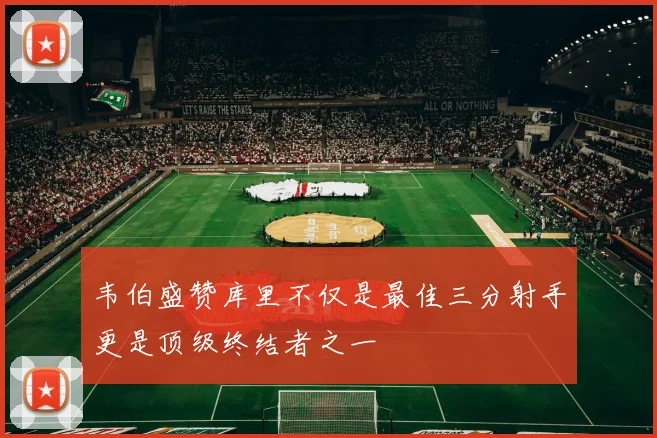 韦伯盛赞库里不仅是最佳三分射手更是顶级终结者之一