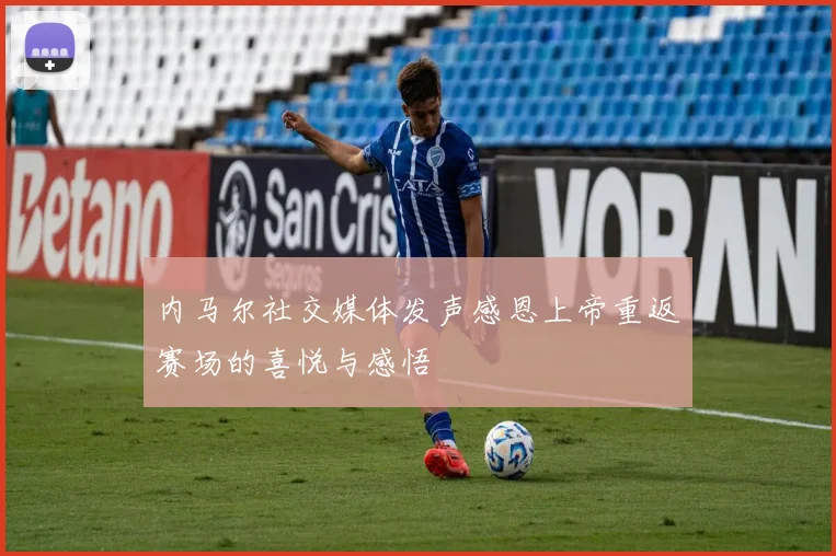 内马尔社交媒体发声感恩上帝重返赛场的喜悦与感悟