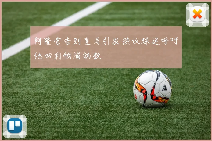 阿隆索告别皇马引发热议球迷呼吁他回利物浦执教