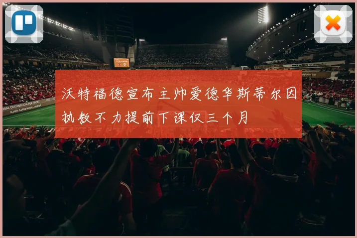沃特福德宣布主帅爱德华斯蒂尔因执教不力提前下课仅三个月