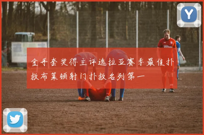 金手套奖得主评选拉亚赛季最佳扑救布莱顿射门扑救名列第一