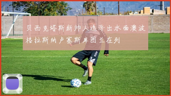 贝西克塔斯新帅人选浮出水面澳波格拉斯纳卢塞斯库图兰在列