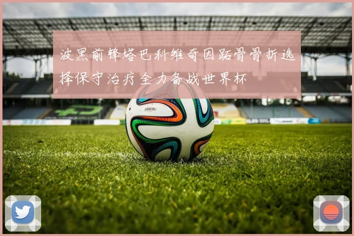 波黑前锋塔巴科维奇因跖骨骨折选择保守治疗全力备战世界杯