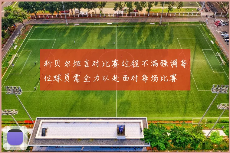 科贝尔坦言对比赛过程不满强调每位球员需全力以赴面对每场比赛