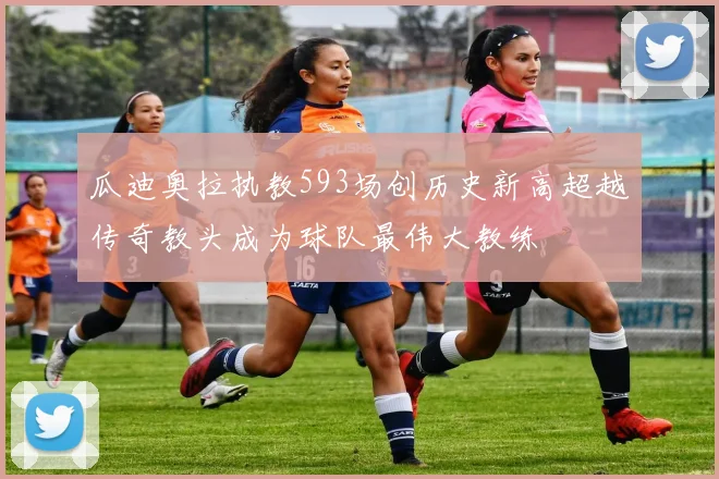 瓜迪奥拉执教593场创历史新高超越传奇教头成为球队最伟大教练