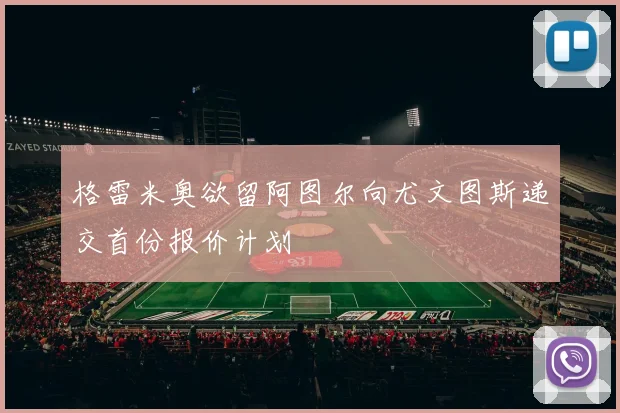 格雷米奥欲留阿图尔向尤文图斯递交首份报价计划