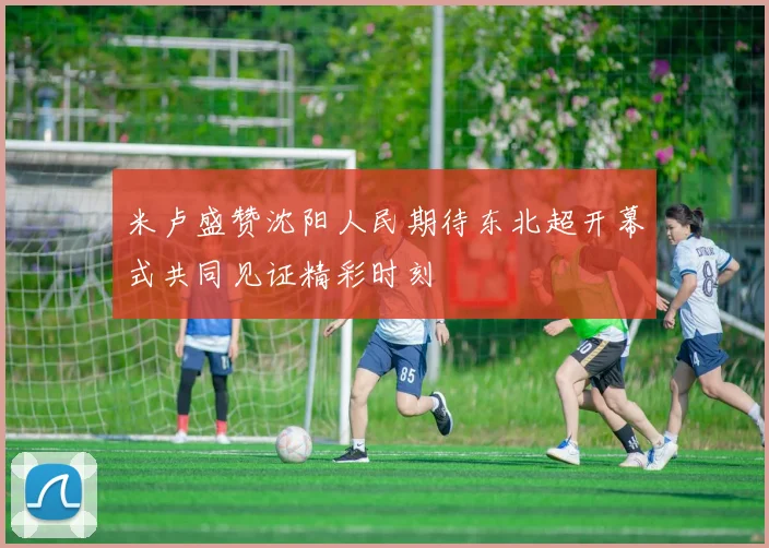米卢盛赞沈阳人民期待东北超开幕式共同见证精彩时刻