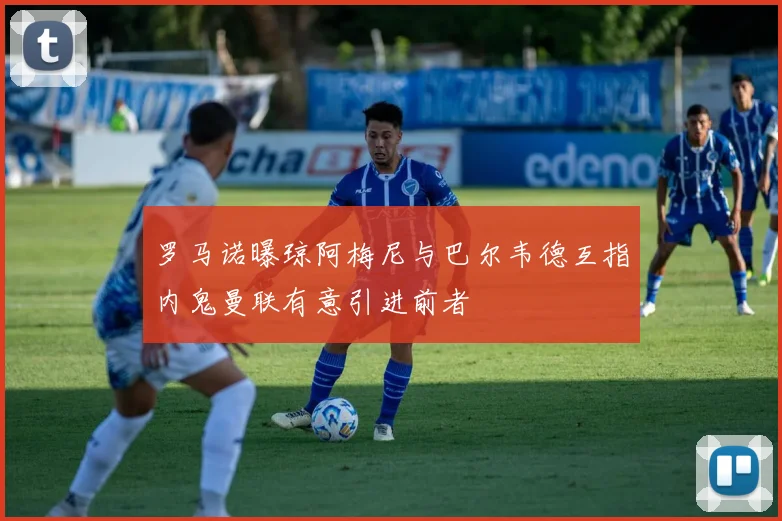罗马诺曝琼阿梅尼与巴尔韦德互指内鬼曼联有意引进前者
