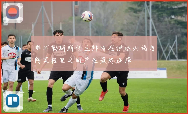 那不勒斯新任主帅将在伊达利诺与阿莱格里之间产生最终选择