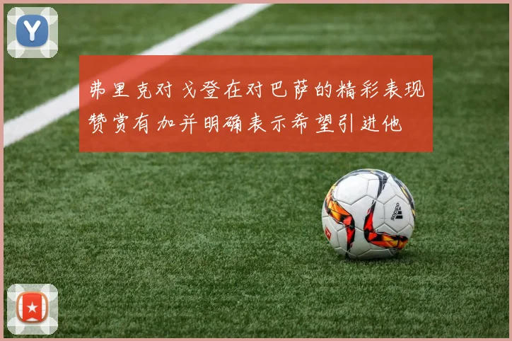 弗里克对戈登在对巴萨的精彩表现赞赏有加并明确表示希望引进他