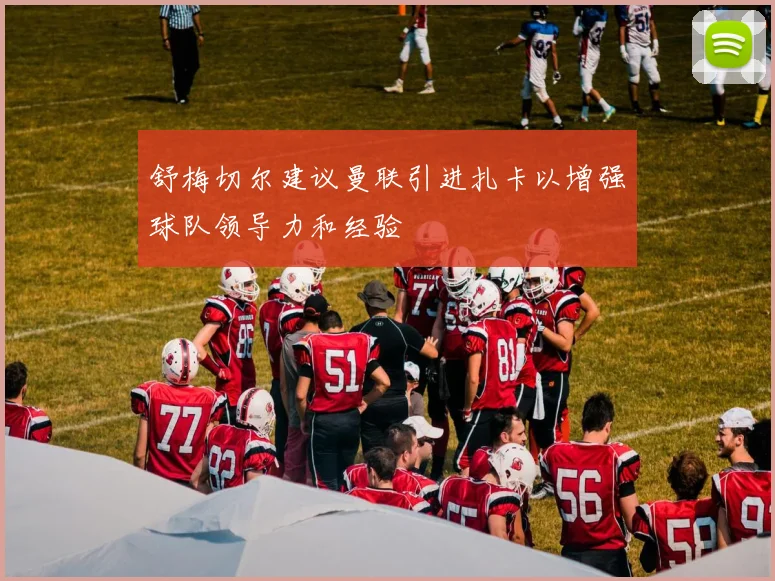 舒梅切尔建议曼联引进扎卡以增强球队领导力和经验