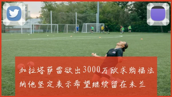 加拉塔萨雷欲出3000万欧求购福法纳他坚定表示希望继续留在米兰