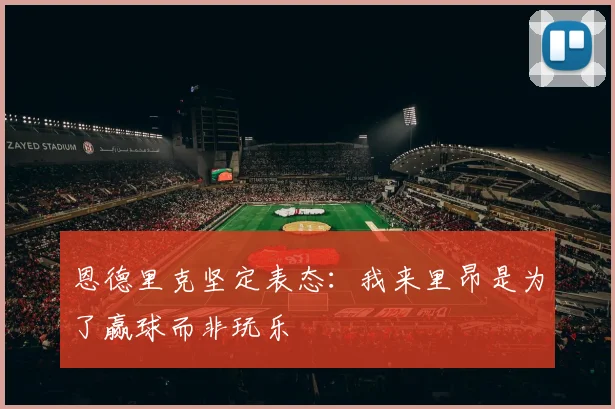 恩德里克坚定表态：我来里昂是为了赢球而非玩乐