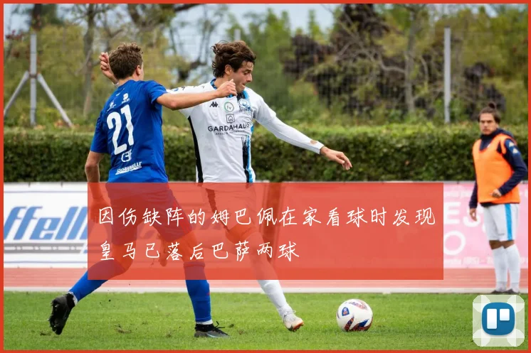 因伤缺阵的姆巴佩在家看球时发现皇马已落后巴萨两球