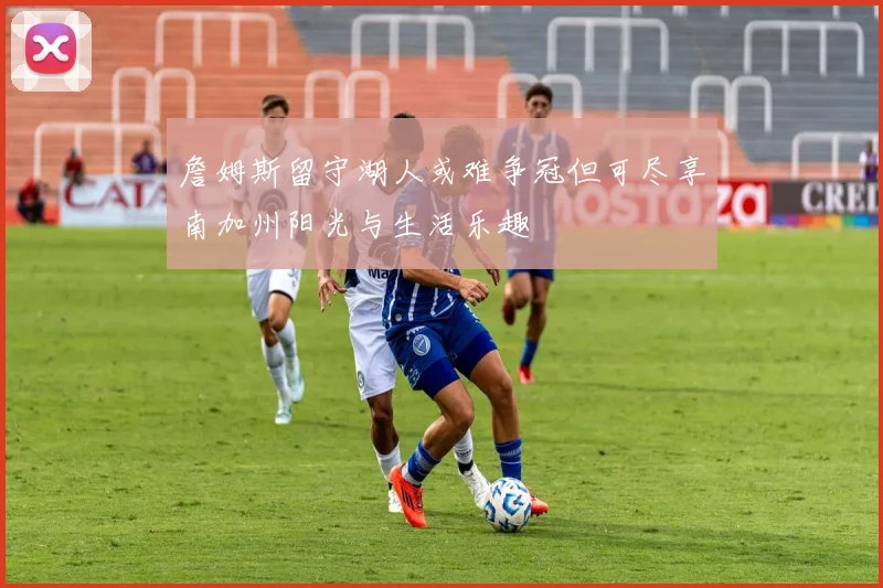 詹姆斯留守湖人或难争冠但可尽享南加州阳光与生活乐趣
