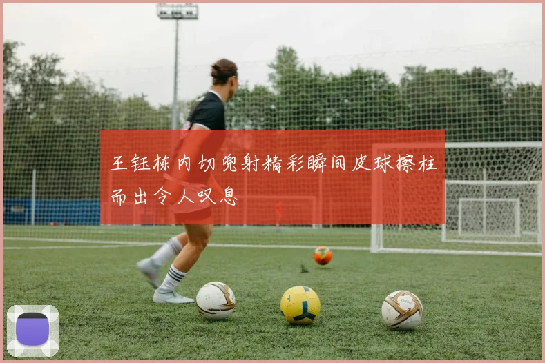 王钰栋内切兜射精彩瞬间皮球擦柱而出令人叹息