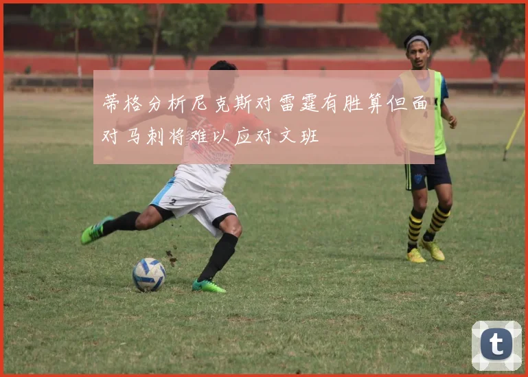 蒂格分析尼克斯对雷霆有胜算但面对马刺将难以应对文班