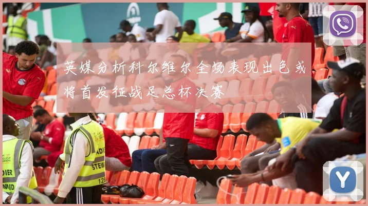 英媒分析科尔维尔全场表现出色或将首发征战足总杯决赛