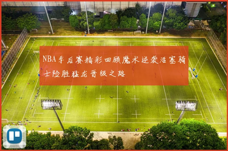 NBA季后赛精彩回顾魔术逆袭活塞骑士险胜猛龙晋级之路