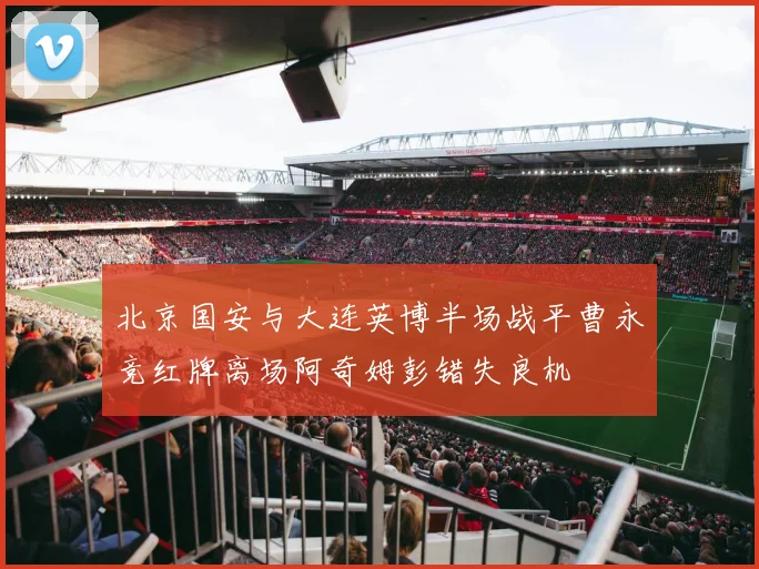 北京国安与大连英博半场战平曹永竞红牌离场阿奇姆彭错失良机